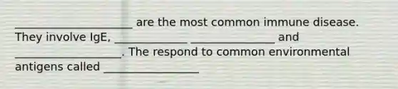 _____________________ are the most common immune disease. They involve IgE, _____________ _______________ and ___________________. The respond to common environmental antigens called _________________