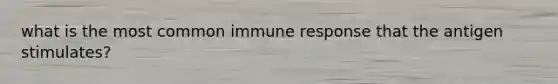 what is the most common immune response that the antigen stimulates?