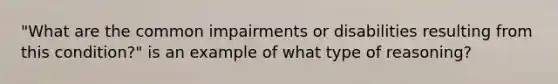 "What are the common impairments or disabilities resulting from this condition?" is an example of what type of reasoning?