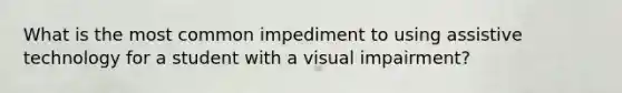 What is the most common impediment to using assistive technology for a student with a visual impairment?