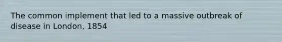 The common implement that led to a massive outbreak of disease in London, 1854