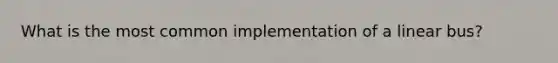 What is the most common implementation of a linear bus?