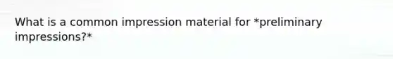 What is a common impression material for *preliminary impressions?*