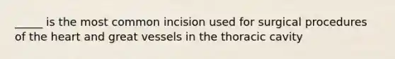 _____ is the most common incision used for surgical procedures of the heart and great vessels in the thoracic cavity