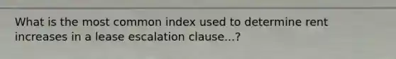 What is the most common index used to determine rent increases in a lease escalation clause...?