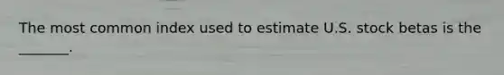 The most common index used to estimate U.S. stock betas is the _______.