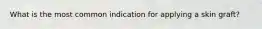 What is the most common indication for applying a skin graft?