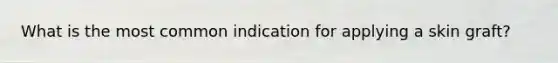 What is the most common indication for applying a skin graft?