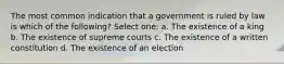 The most common indication that a government is ruled by law is which of the following? Select one: a. The existence of a king b. The existence of supreme courts c. The existence of a written constitution d. The existence of an election