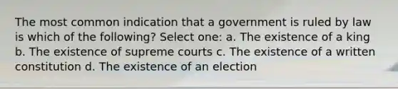 The most common indication that a government is ruled by law is which of the following? Select one: a. The existence of a king b. The existence of supreme courts c. The existence of a written constitution d. The existence of an election