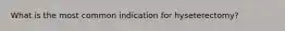 What is the most common indication for hyseterectomy?