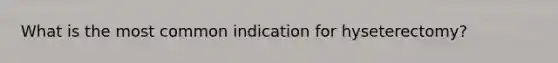 What is the most common indication for hyseterectomy?