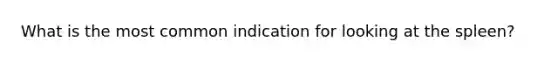 What is the most common indication for looking at the spleen?