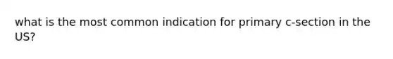 what is the most common indication for primary c-section in the US?