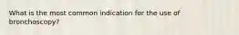 What is the most common indication for the use of bronchoscopy?
