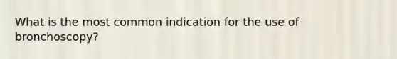 What is the most common indication for the use of bronchoscopy?