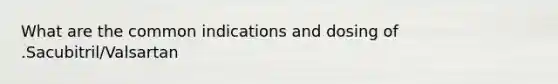 What are the common indications and dosing of .Sacubitril/Valsartan