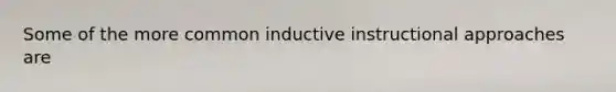 Some of the more common inductive instructional approaches are