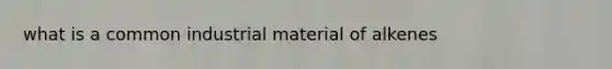 what is a common industrial material of alkenes