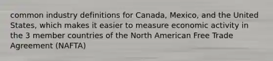 common industry definitions for Canada, Mexico, and the United States, which makes it easier to measure economic activity in the 3 member countries of the North American Free Trade Agreement (NAFTA)