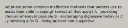 What are some common ineffective methods that parents use to assist their child in coping? (select all that apply) A - providing choices whenever possible B - encouraging digressive behavior C - promising gifts D - being present and supportive