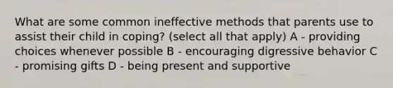 What are some common ineffective methods that parents use to assist their child in coping? (select all that apply) A - providing choices whenever possible B - encouraging digressive behavior C - promising gifts D - being present and supportive