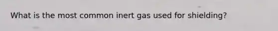 What is the most common inert gas used for shielding?