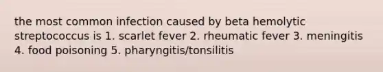 the most common infection caused by beta hemolytic streptococcus is 1. scarlet fever 2. rheumatic fever 3. meningitis 4. food poisoning 5. pharyngitis/tonsilitis