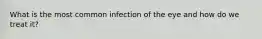 What is the most common infection of the eye and how do we treat it?