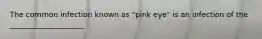 The common infection known as "pink eye" is an infection of the ____________________