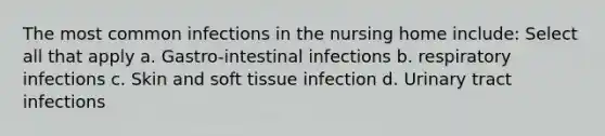 The most common infections in the nursing home include: Select all that apply a. Gastro-intestinal infections b. respiratory infections c. Skin and soft tissue infection d. Urinary tract infections