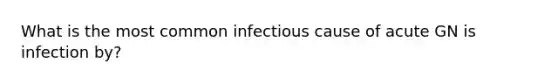 What is the most common infectious cause of acute GN is infection by?