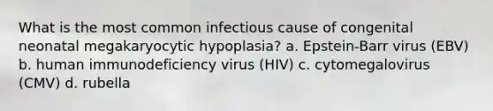 What is the most common infectious cause of congenital neonatal megakaryocytic hypoplasia? a. Epstein-Barr virus (EBV) b. human immunodeficiency virus (HIV) c. cytomegalovirus (CMV) d. rubella