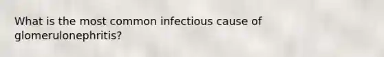 What is the most common infectious cause of glomerulonephritis?