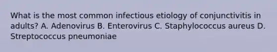 What is the most common infectious etiology of conjunctivitis in adults? A. Adenovirus B. Enterovirus C. Staphylococcus aureus D. Streptococcus pneumoniae