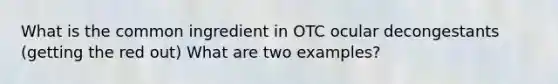 What is the common ingredient in OTC ocular decongestants (getting the red out) What are two examples?