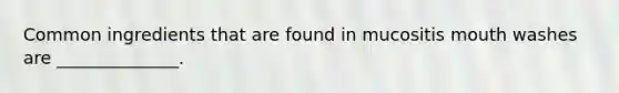 Common ingredients that are found in mucositis mouth washes are ______________.
