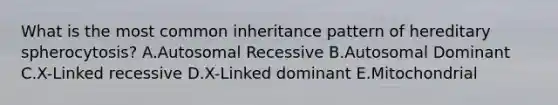 What is the most common inheritance pattern of hereditary spherocytosis? A.Autosomal Recessive B.Autosomal Dominant C.X-Linked recessive D.X-Linked dominant E.Mitochondrial