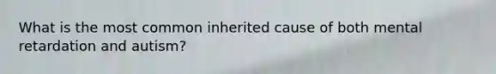What is the most common inherited cause of both mental retardation and autism?