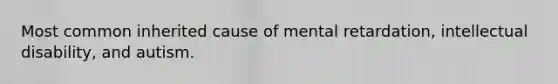 Most common inherited cause of mental retardation, intellectual disability, and autism.