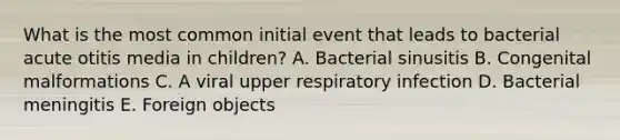 What is the most common initial event that leads to bacterial acute otitis media in children? A. Bacterial sinusitis B. Congenital malformations C. A viral upper respiratory infection D. Bacterial meningitis E. Foreign objects