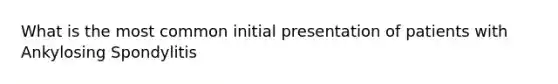 What is the most common initial presentation of patients with Ankylosing Spondylitis