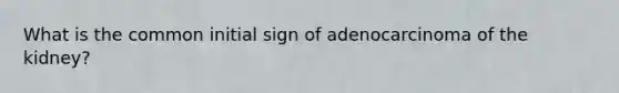 What is the common initial sign of adenocarcinoma of the kidney?