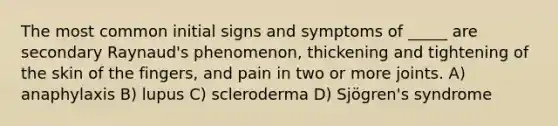 The most common initial signs and symptoms of _____ are secondary Raynaud's phenomenon, thickening and tightening of the skin of the fingers, and pain in two or more joints. A) anaphylaxis B) lupus C) scleroderma D) Sjögren's syndrome