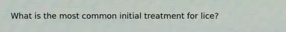 What is the most common initial treatment for lice?
