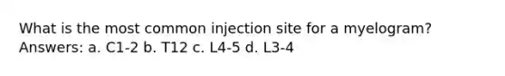 What is the most common injection site for a myelogram? Answers: a. C1-2 b. T12 c. L4-5 d. L3-4