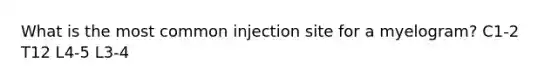 What is the most common injection site for a myelogram? C1-2 T12 L4-5 L3-4