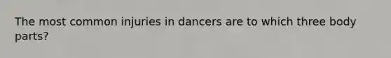 The most common injuries in dancers are to which three body parts?