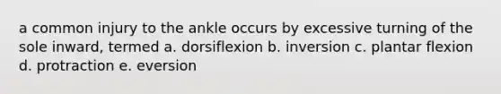 a common injury to the ankle occurs by excessive turning of the sole inward, termed a. dorsiflexion b. inversion c. plantar flexion d. protraction e. eversion