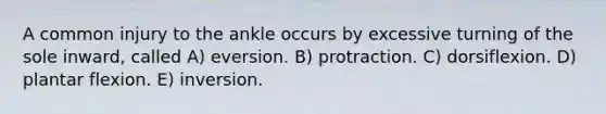 A common injury to the ankle occurs by excessive turning of the sole inward, called A) eversion. B) protraction. C) dorsiflexion. D) plantar flexion. E) inversion.